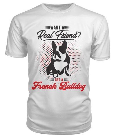 French Bulldog T-shirts | Want A Real Friend? Get A French Bulldog (White/Light Colors)